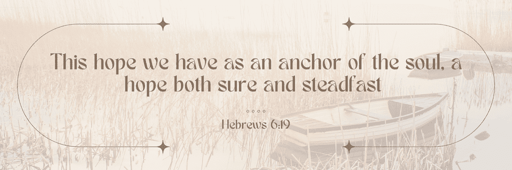 "This hope we have as an anchor of the soul, a hope both sure and steadfast." Hebrews 6:19